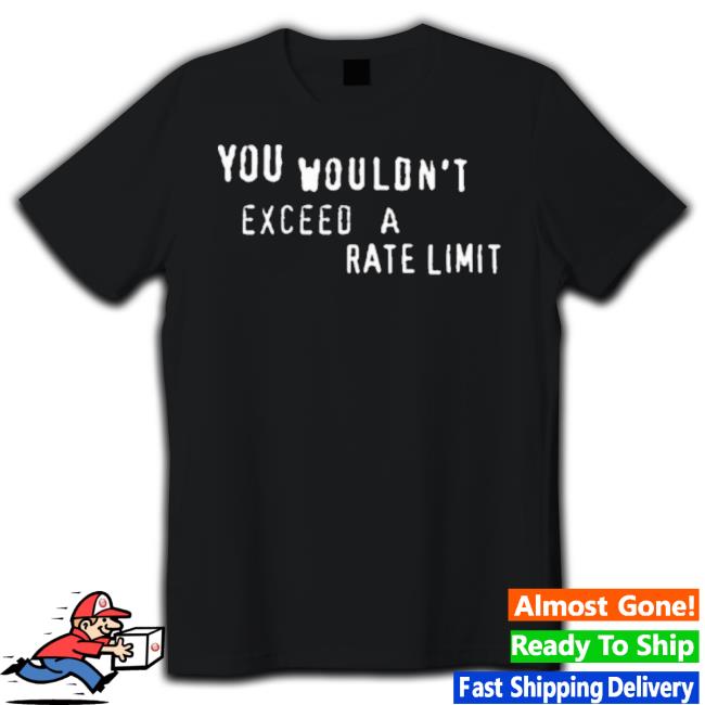 You Wouldn’T Exceed A Rate Limit Shirt