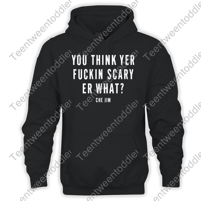 You Think Yer Fuckin Scary Er What Che Jim Sweatshirt